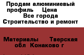 Продам алюминиевый профиль  › Цена ­ 100 - Все города Строительство и ремонт » Материалы   . Тверская обл.,Конаково г.